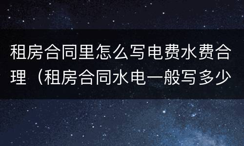 租房合同里怎么写电费水费合理（租房合同水电一般写多少）
