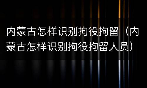 内蒙古怎样识别拘役拘留（内蒙古怎样识别拘役拘留人员）