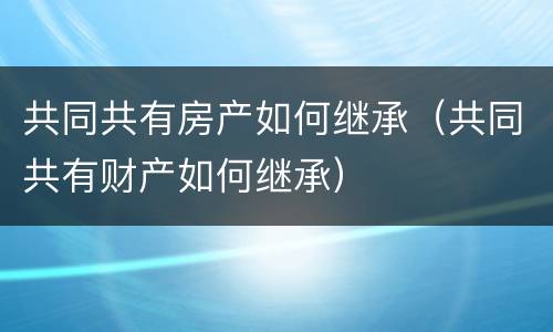 共同共有房产如何继承（共同共有财产如何继承）