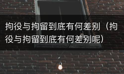 拘役与拘留到底有何差别（拘役与拘留到底有何差别呢）
