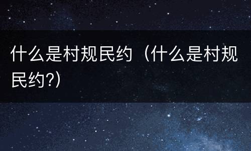 什么是村规民约（什么是村规民约?）