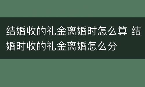 结婚收的礼金离婚时怎么算 结婚时收的礼金离婚怎么分