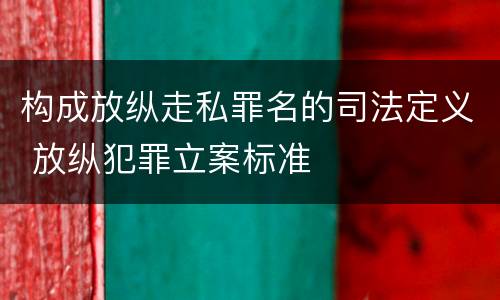 构成放纵走私罪名的司法定义 放纵犯罪立案标准