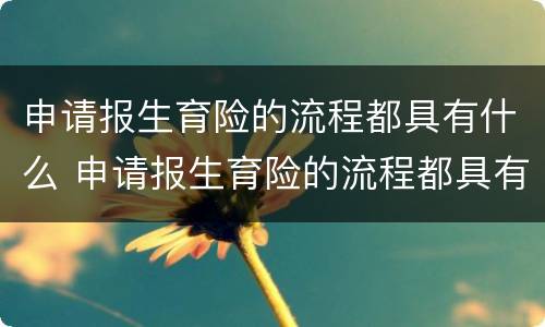 申请报生育险的流程都具有什么 申请报生育险的流程都具有什么条件