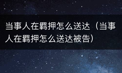 当事人在羁押怎么送达（当事人在羁押怎么送达被告）