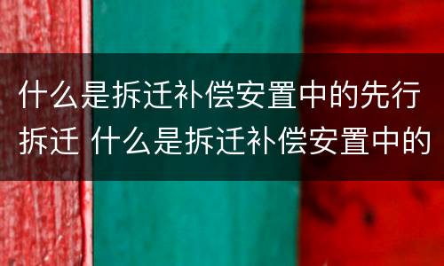 什么是拆迁补偿安置中的先行拆迁 什么是拆迁补偿安置中的先行拆迁人员