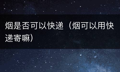 烟是否可以快递（烟可以用快递寄嘛）