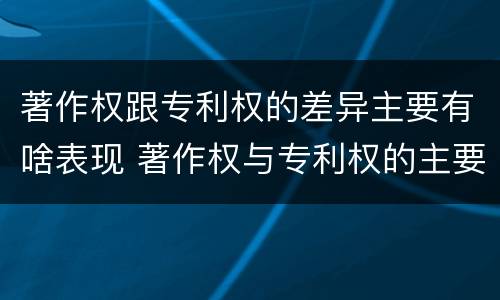 著作权跟专利权的差异主要有啥表现 著作权与专利权的主要区别是什么?