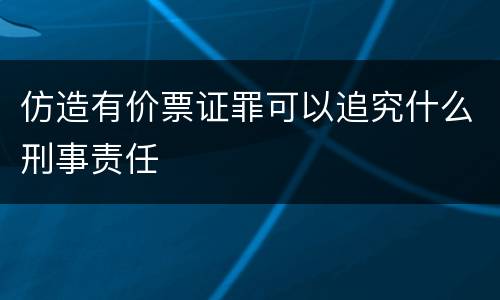 仿造有价票证罪可以追究什么刑事责任