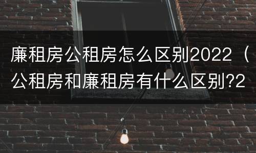 廉租房公租房怎么区别2022（公租房和廉租房有什么区别?2019年的）