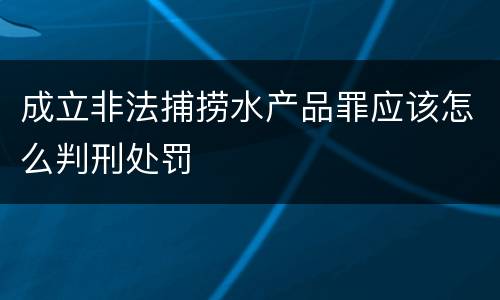 成立非法捕捞水产品罪应该怎么判刑处罚