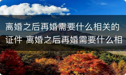 离婚之后再婚需要什么相关的证件 离婚之后再婚需要什么相关的证件和材料