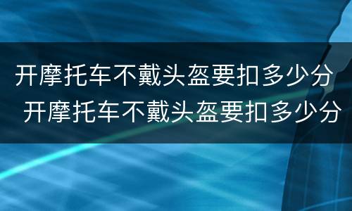 开摩托车不戴头盔要扣多少分 开摩托车不戴头盔要扣多少分罚款