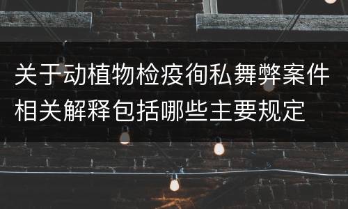 关于动植物检疫徇私舞弊案件相关解释包括哪些主要规定