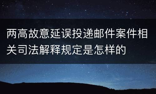 两高故意延误投递邮件案件相关司法解释规定是怎样的