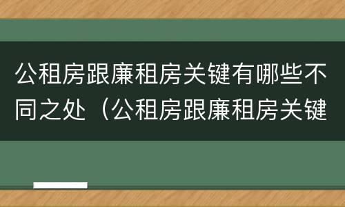 公租房跟廉租房关键有哪些不同之处（公租房跟廉租房关键有哪些不同之处呢）
