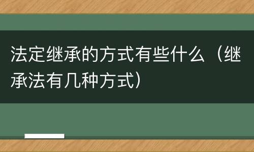 法定继承的方式有些什么（继承法有几种方式）