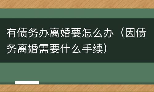 有债务办离婚要怎么办（因债务离婚需要什么手续）