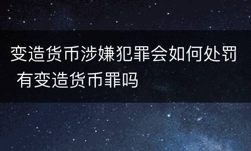 变造货币涉嫌犯罪会如何处罚 有变造货币罪吗