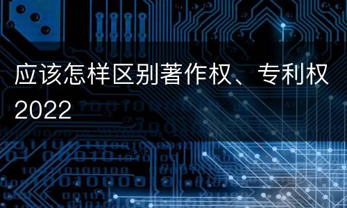 应该怎样区别著作权、专利权2022