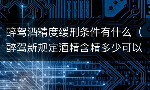 醉驾酒精度缓刑条件有什么（醉驾新规定酒精含精多少可以缓刑）