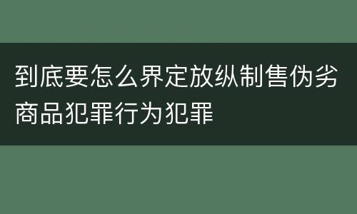 到底要怎么界定放纵制售伪劣商品犯罪行为犯罪