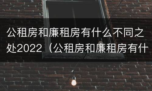 公租房和廉租房有什么不同之处2022（公租房和廉租房有什么区）