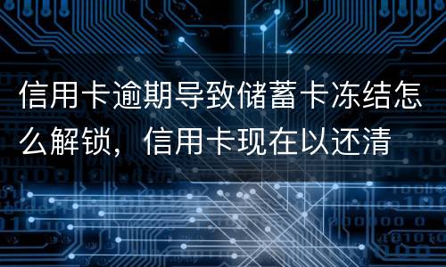 信用卡逾期导致储蓄卡冻结怎么解锁，信用卡现在以还清
