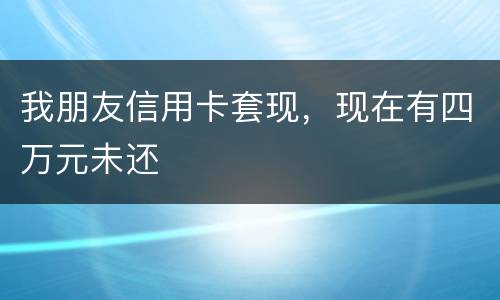 我朋友信用卡套现，现在有四万元未还