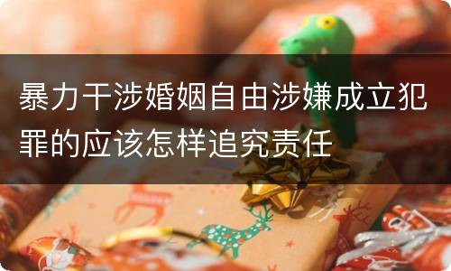 暴力干涉婚姻自由涉嫌成立犯罪的应该怎样追究责任