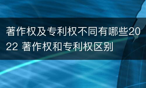 著作权及专利权不同有哪些2022 著作权和专利权区别