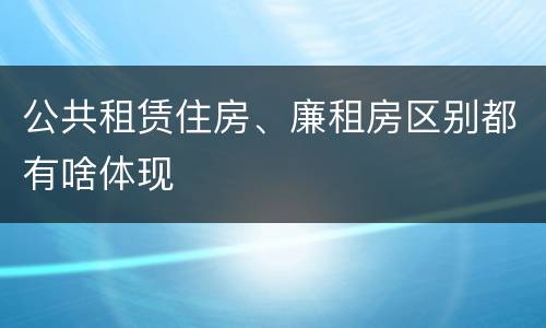 公共租赁住房、廉租房区别都有啥体现