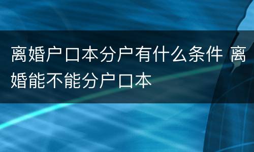 离婚户口本分户有什么条件 离婚能不能分户口本