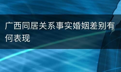 广西同居关系事实婚姻差别有何表现