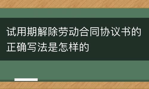 试用期解除劳动合同协议书的正确写法是怎样的