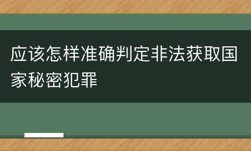 应该怎样准确判定非法获取国家秘密犯罪
