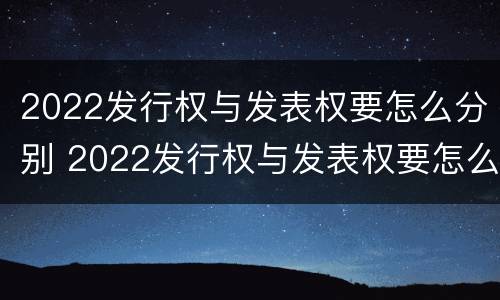 2022发行权与发表权要怎么分别 2022发行权与发表权要怎么分别确定