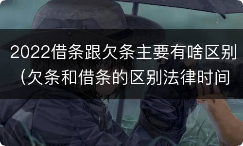 2022借条跟欠条主要有啥区别（欠条和借条的区别法律时间多少年）