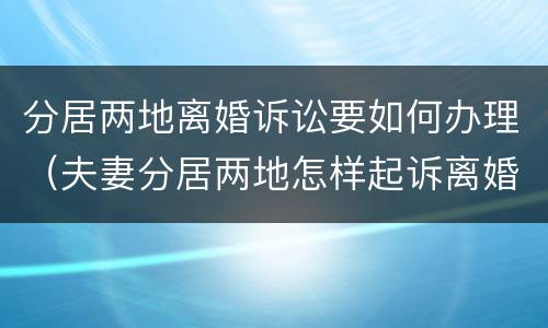 分居两地离婚诉讼要如何办理（夫妻分居两地怎样起诉离婚）