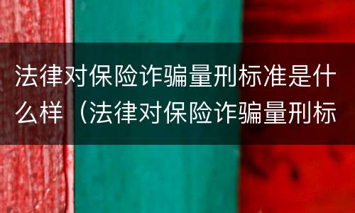 法律对保险诈骗量刑标准是什么样（法律对保险诈骗量刑标准是什么样的规定）