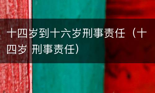 十四岁到十六岁刑事责任（十四岁 刑事责任）