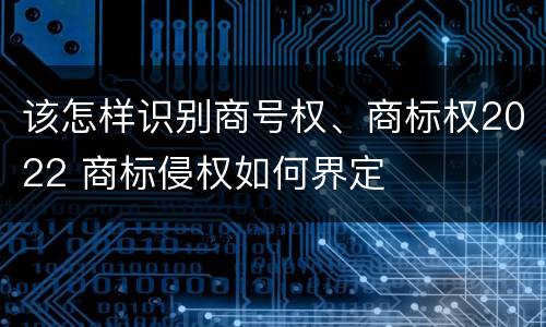 该怎样识别商号权、商标权2022 商标侵权如何界定