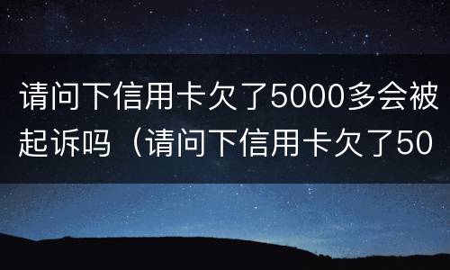 请问下信用卡欠了5000多会被起诉吗（请问下信用卡欠了5000多会被起诉吗是真的吗）