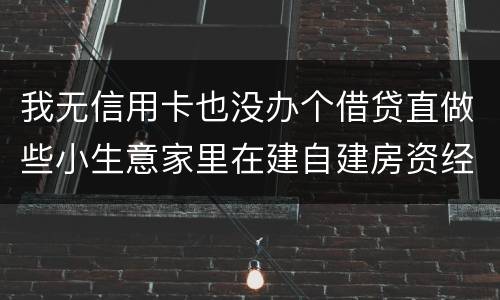 我无信用卡也没办个借贷直做些小生意家里在建自建房资经不够怎样才能在当地信用社借贷