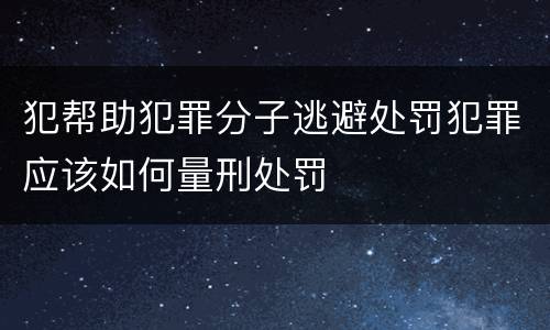犯帮助犯罪分子逃避处罚犯罪应该如何量刑处罚