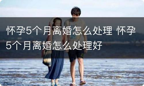 怀孕5个月离婚怎么处理 怀孕5个月离婚怎么处理好