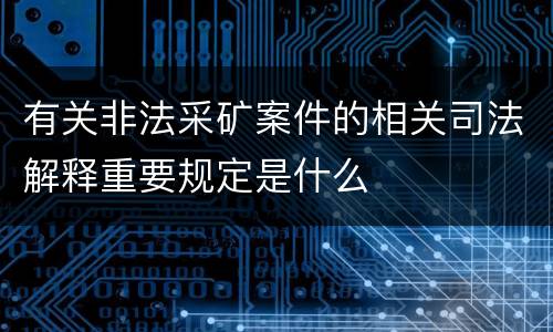 有关非法采矿案件的相关司法解释重要规定是什么