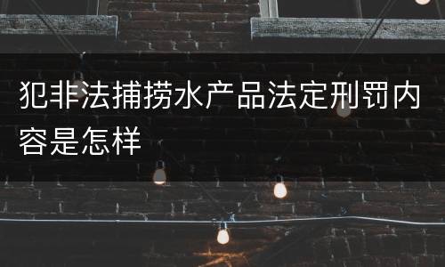 犯非法捕捞水产品法定刑罚内容是怎样