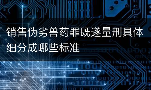 销售伪劣兽药罪既遂量刑具体细分成哪些标准