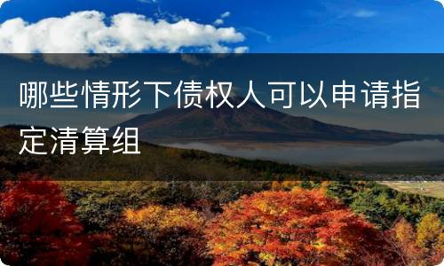哪些情形下债权人可以申请指定清算组
